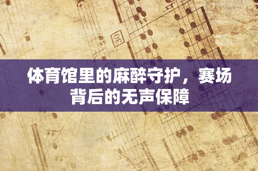 体育馆里的麻醉守护，赛场背后的无声保障