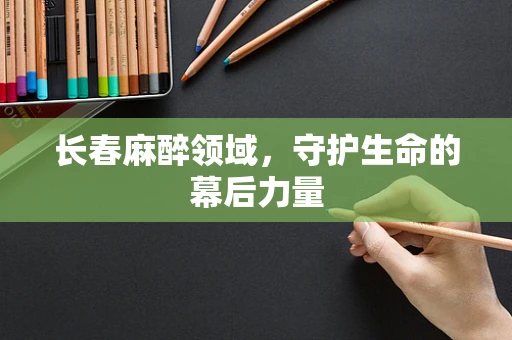 长春麻醉领域，守护生命的幕后力量