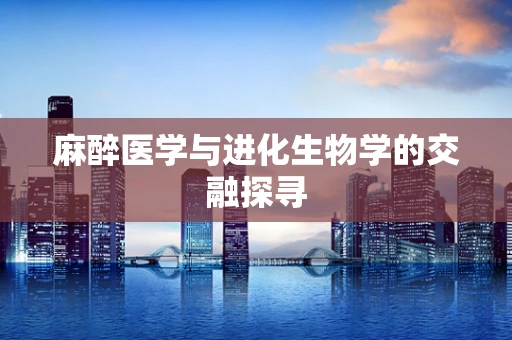 麻醉医学与进化生物学的交融探寻
