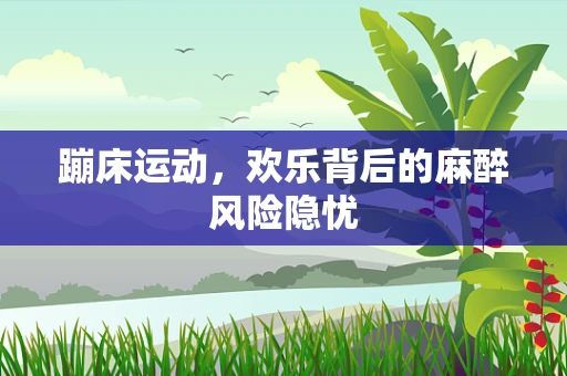 蹦床运动，欢乐背后的麻醉风险隐忧