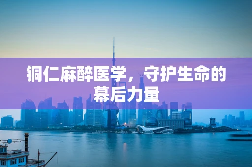 铜仁麻醉医学，守护生命的幕后力量