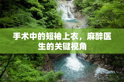 手术中的短袖上衣，麻醉医生的关键视角