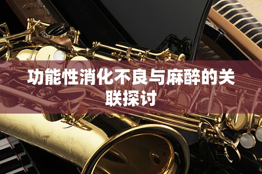 功能性消化不良与麻醉的关联探讨