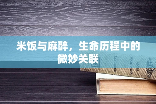 米饭与麻醉，生命历程中的微妙关联