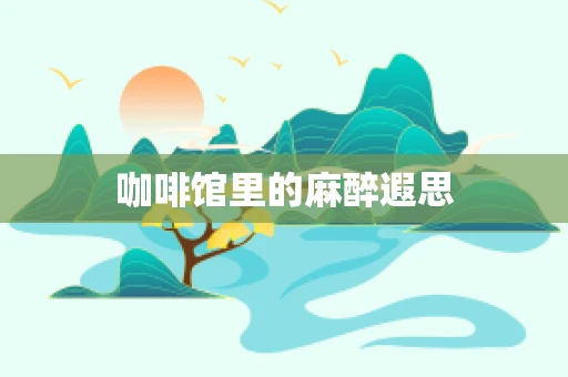 咖啡馆里的麻醉遐思