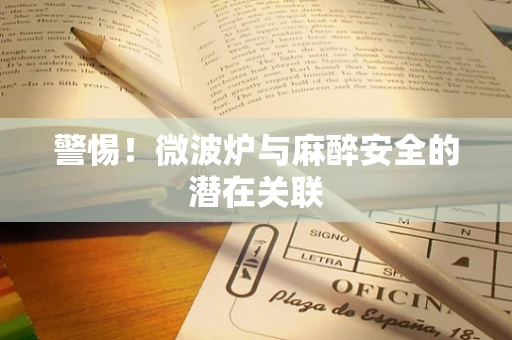 警惕！微波炉与麻醉安全的潜在关联
