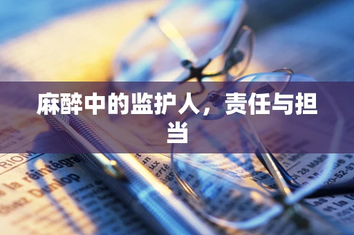 麻醉中的监护人，责任与担当