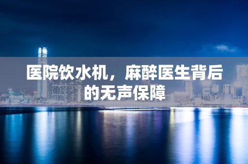 医院饮水机，麻醉医生背后的无声保障
