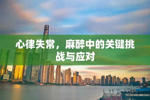 心律失常，麻醉中的关键挑战与应对