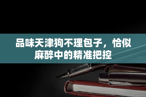 品味天津狗不理包子，恰似麻醉中的精准把控