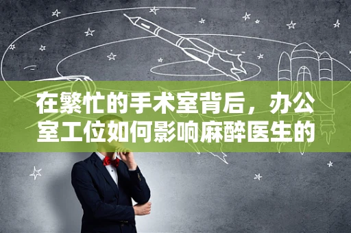 在繁忙的手术室背后，办公室工位如何影响麻醉医生的决策效率？
