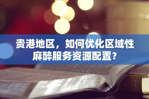 贵港地区，如何优化区域性麻醉服务资源配置？