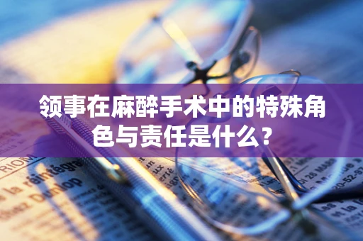 领事在麻醉手术中的特殊角色与责任是什么？