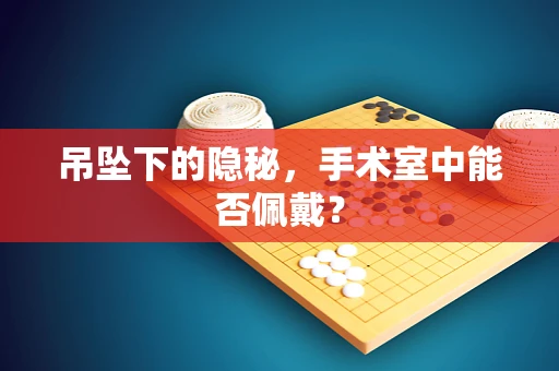 吊坠下的隐秘，手术室中能否佩戴？