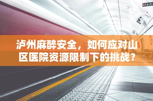 泸州麻醉安全，如何应对山区医院资源限制下的挑战？