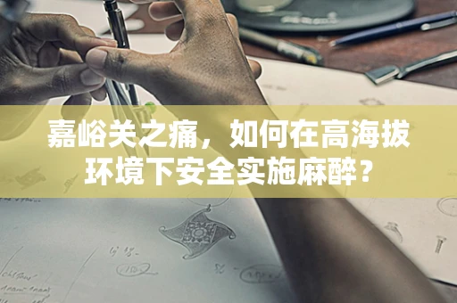 嘉峪关之痛，如何在高海拔环境下安全实施麻醉？