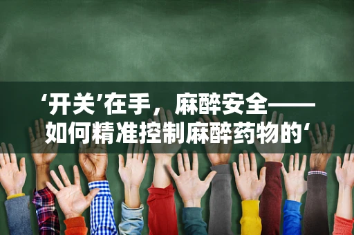 ‘开关’在手，麻醉安全——如何精准控制麻醉药物的‘开关’？