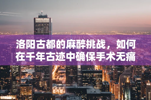 洛阳古都的麻醉挑战，如何在千年古迹中确保手术无痛？