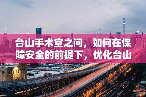 台山手术室之问，如何在保障安全的前提下，优化台山式麻醉方案？