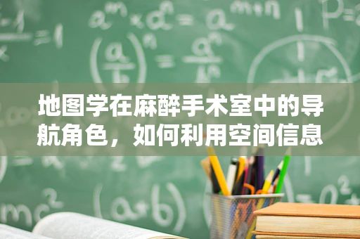 地图学在麻醉手术室中的导航角色，如何利用空间信息优化手术流程？