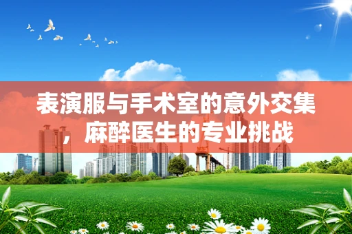 表演服与手术室的意外交集，麻醉医生的专业挑战