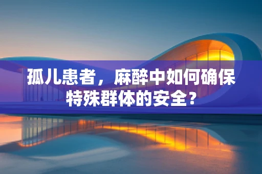 孤儿患者，麻醉中如何确保特殊群体的安全？