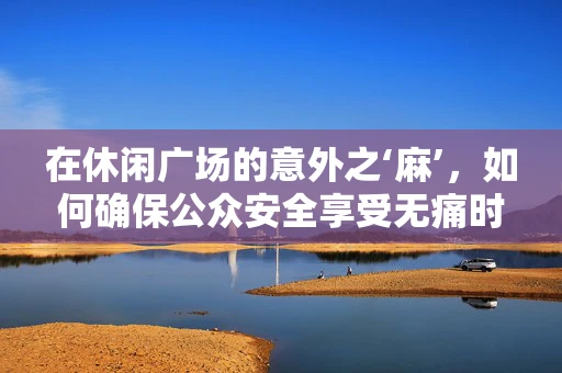 在休闲广场的意外之‘麻’，如何确保公众安全享受无痛时光？