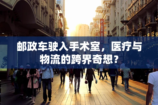 邮政车驶入手术室，医疗与物流的跨界奇想？