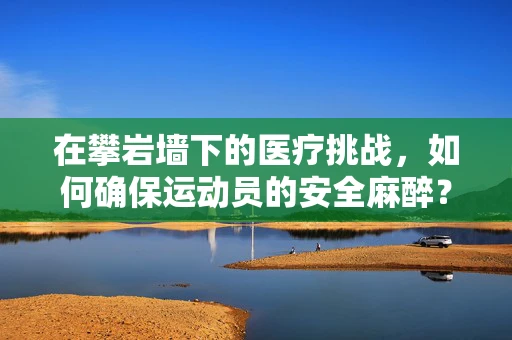 在攀岩墙下的医疗挑战，如何确保运动员的安全麻醉？