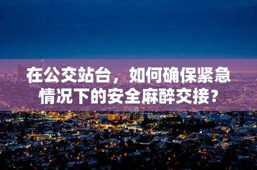 在公交站台，如何确保紧急情况下的安全麻醉交接？