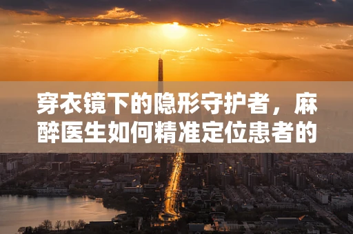 穿衣镜下的隐形守护者，麻醉医生如何精准定位患者的生命线？