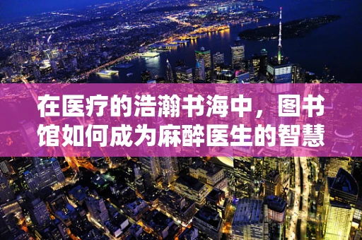 在医疗的浩瀚书海中，图书馆如何成为麻醉医生的智慧灯塔？