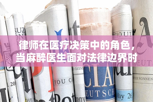 律师在医疗决策中的角色，当麻醉医生面对法律边界时