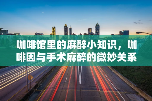 咖啡馆里的麻醉小知识，咖啡因与手术麻醉的微妙关系