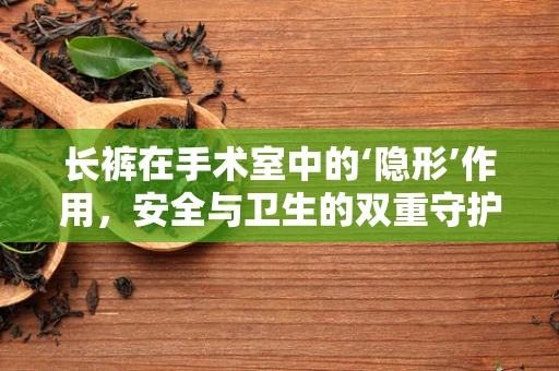 长裤在手术室中的‘隐形’作用，安全与卫生的双重守护