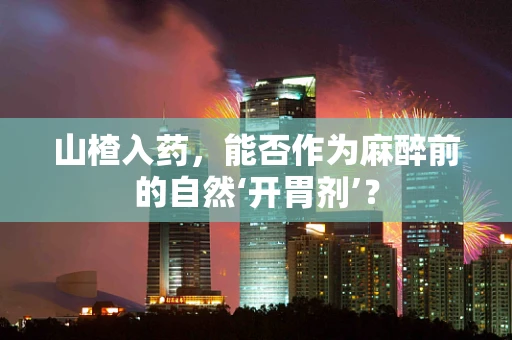 山楂入药，能否作为麻醉前的自然‘开胃剂’？