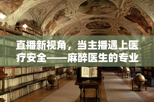 直播新视角，当主播遇上医疗安全——麻醉医生的专业考量