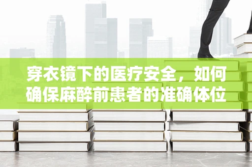 穿衣镜下的医疗安全，如何确保麻醉前患者的准确体位评估？