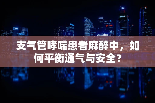 支气管哮喘患者麻醉中，如何平衡通气与安全？