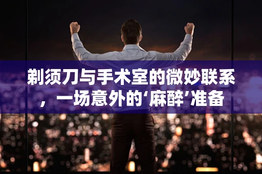剃须刀与手术室的微妙联系，一场意外的‘麻醉’准备