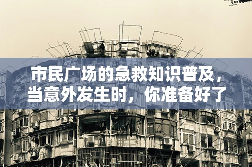 市民广场的急救知识普及，当意外发生时，你准备好了吗？