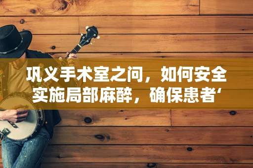 巩义手术室之问，如何安全实施局部麻醉，确保患者‘清醒’中的舒适与安全？