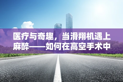 医疗与奇趣，当滑翔机遇上麻醉——如何在高空手术中保持患者稳定？
