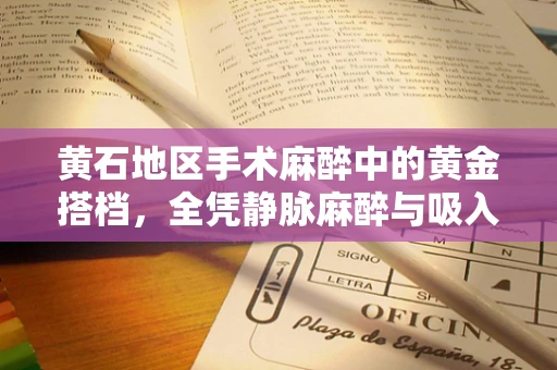 黄石地区手术麻醉中的黄金搭档，全凭静脉麻醉与吸入麻醉的较量