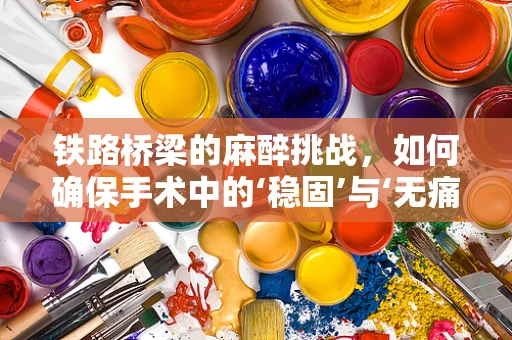 铁路桥梁的麻醉挑战，如何确保手术中的‘稳固’与‘无痛’？