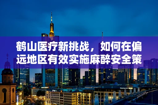 鹤山医疗新挑战，如何在偏远地区有效实施麻醉安全策略？