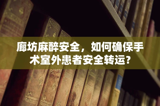 廊坊麻醉安全，如何确保手术室外患者安全转运？