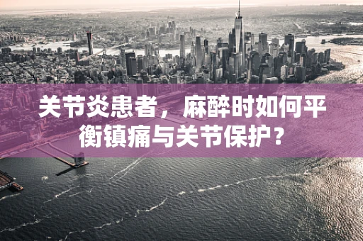 关节炎患者，麻醉时如何平衡镇痛与关节保护？