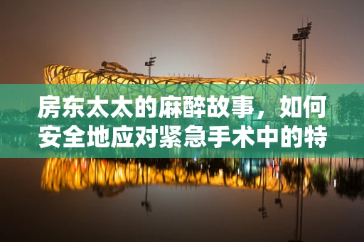 房东太太的麻醉故事，如何安全地应对紧急手术中的特殊病例？