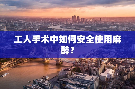 工人手术中如何安全使用麻醉？
